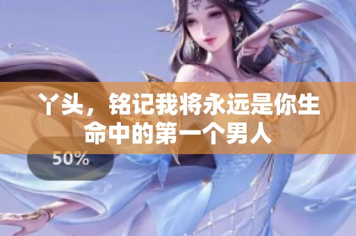 丫头，铭记我将永远是你生命中的第一个男人