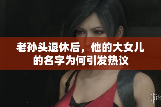 老孙头退休后，他的大女儿的名字为何引发热议