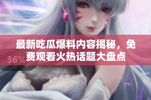 最新吃瓜爆料内容揭秘，免费观看火热话题大盘点