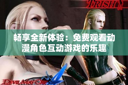 畅享全新体验：免费观看动漫角色互动游戏的乐趣