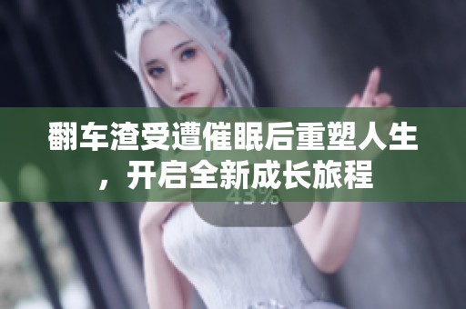 翻车渣受遭催眠后重塑人生，开启全新成长旅程