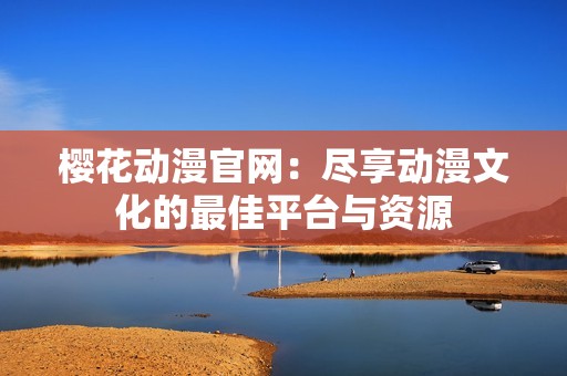 樱花动漫官网：尽享动漫文化的最佳平台与资源