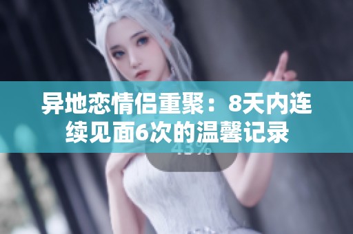 异地恋情侣重聚：8天内连续见面6次的温馨记录