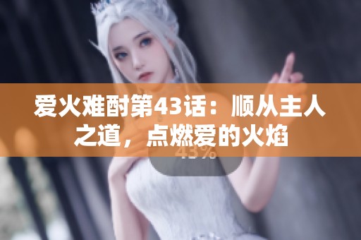 爱火难酎第43话：顺从主人之道，点燃爱的火焰