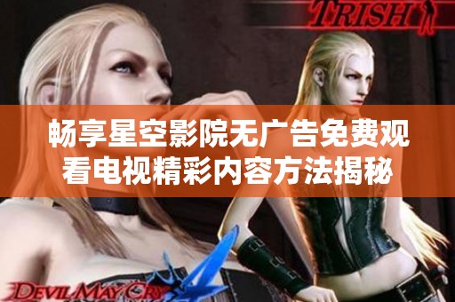 畅享星空影院无广告免费观看电视精彩内容方法揭秘
