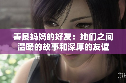 善良妈妈的好友：她们之间温暖的故事和深厚的友谊