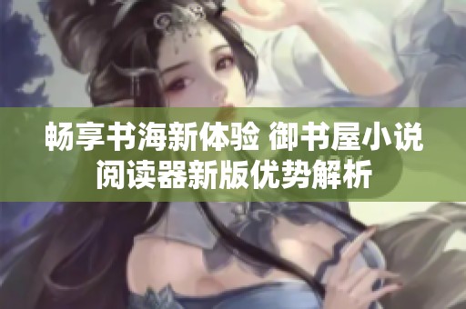 畅享书海新体验 御书屋小说阅读器新版优势解析