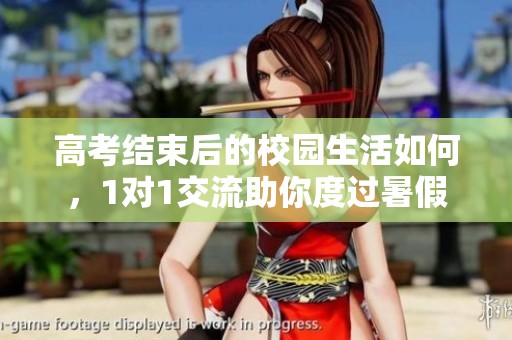 高考结束后的校园生活如何，1对1交流助你度过暑假