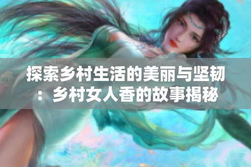 探索乡村生活的美丽与坚韧：乡村女人香的故事揭秘