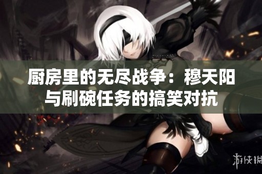 厨房里的无尽战争：穆天阳与刷碗任务的搞笑对抗