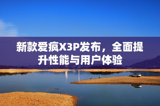 新款爱疯X3P发布，全面提升性能与用户体验