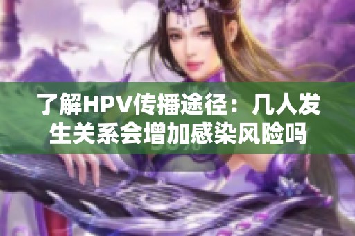 了解HPV传播途径：几人发生关系会增加感染风险吗