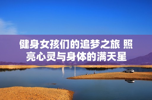 健身女孩们的追梦之旅 照亮心灵与身体的满天星