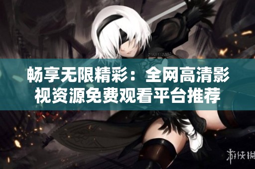 畅享无限精彩：全网高清影视资源免费观看平台推荐
