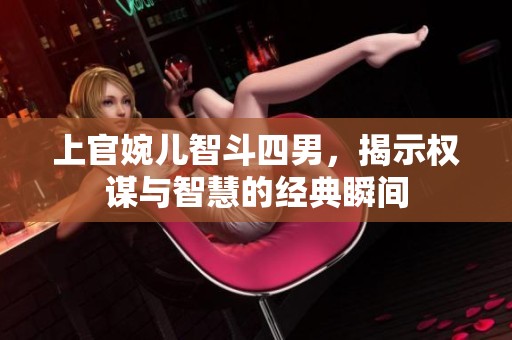 上官婉儿智斗四男，揭示权谋与智慧的经典瞬间