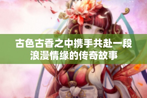 古色古香之中携手共赴一段浪漫情缘的传奇故事