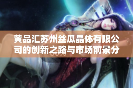 黄品汇苏州丝瓜晶体有限公司的创新之路与市场前景分析