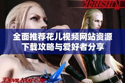 全面推荐花儿视频网站资源下载攻略与爱好者分享