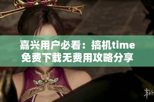 嘉兴用户必看：搞机time免费下载无费用攻略分享