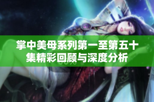 掌中美母系列第一至第五十集精彩回顾与深度分析