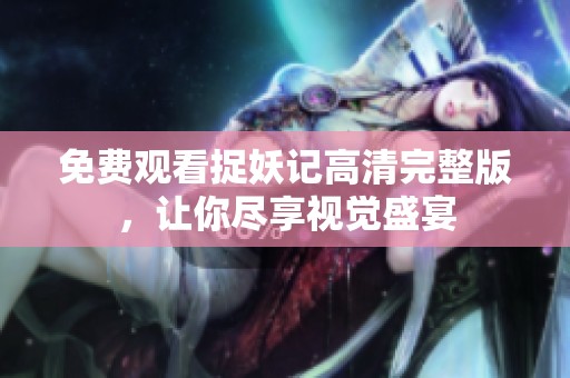 免费观看捉妖记高清完整版，让你尽享视觉盛宴