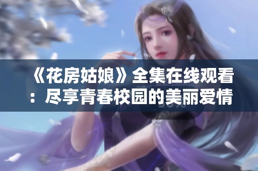 《花房姑娘》全集在线观看：尽享青春校园的美丽爱情故事