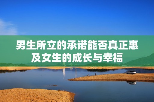 男生所立的承诺能否真正惠及女生的成长与幸福