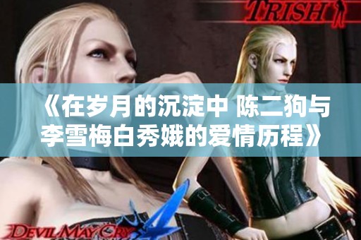 《在岁月的沉淀中 陈二狗与李雪梅白秀娥的爱情历程》