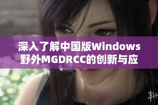 深入了解中国版Windows野外MGDRCC的创新与应用