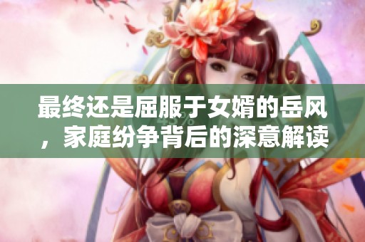 最终还是屈服于女婿的岳风，家庭纷争背后的深意解读