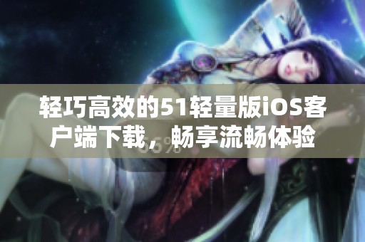 轻巧高效的51轻量版iOS客户端下载，畅享流畅体验
