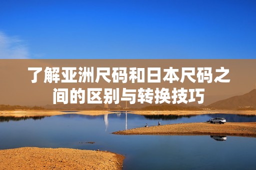 了解亚洲尺码和日本尺码之间的区别与转换技巧