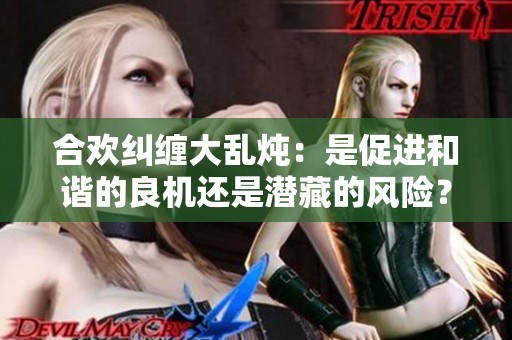 合欢纠缠大乱炖：是促进和谐的良机还是潜藏的风险？