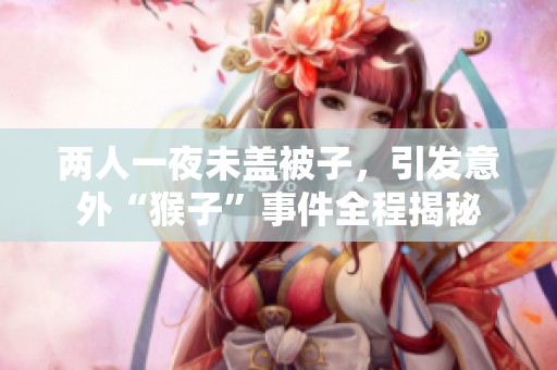 两人一夜未盖被子，引发意外“猴子”事件全程揭秘