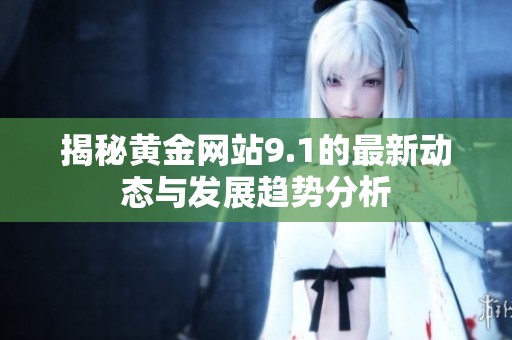 揭秘黄金网站9.1的最新动态与发展趋势分析