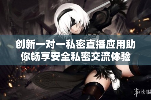 创新一对一私密直播应用助你畅享安全私密交流体验