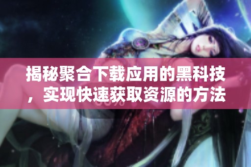 揭秘聚合下载应用的黑科技，实现快速获取资源的方法