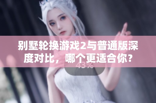别墅轮换游戏2与普通版深度对比，哪个更适合你？