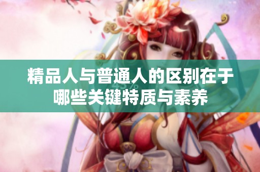 精品人与普通人的区别在于哪些关键特质与素养