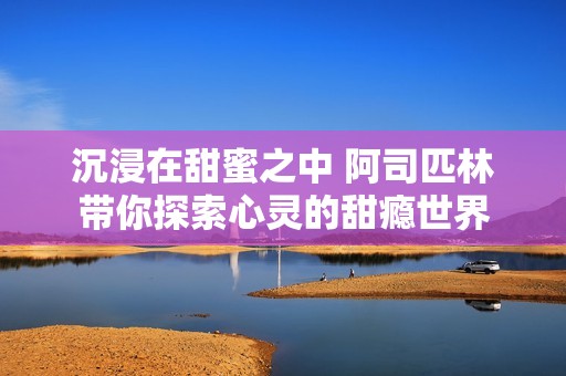 沉浸在甜蜜之中 阿司匹林带你探索心灵的甜瘾世界