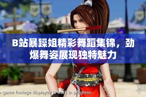 B站暴躁姐精彩舞蹈集锦，劲爆舞姿展现独特魅力