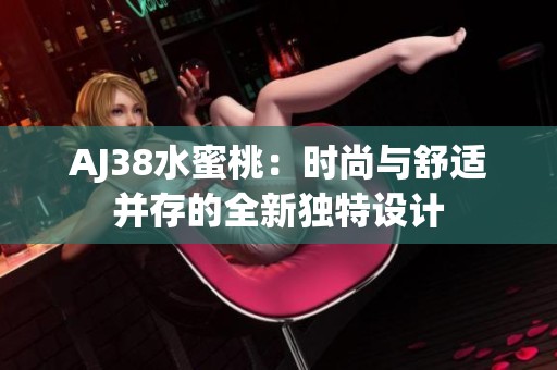 AJ38水蜜桃：时尚与舒适并存的全新独特设计