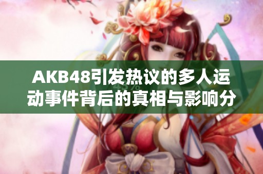 AKB48引发热议的多人运动事件背后的真相与影响分析