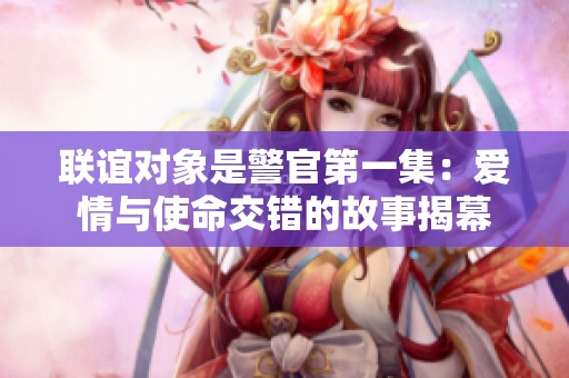 联谊对象是警官第一集：爱情与使命交错的故事揭幕