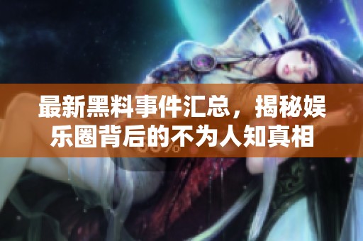 最新黑料事件汇总，揭秘娱乐圈背后的不为人知真相