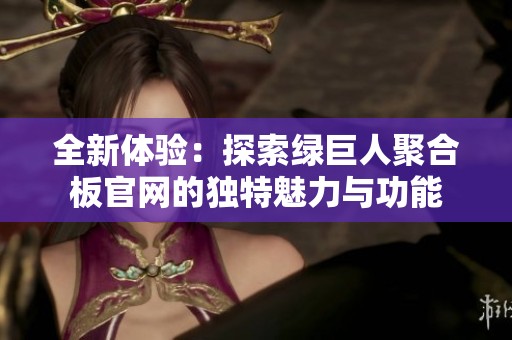 全新体验：探索绿巨人聚合板官网的独特魅力与功能