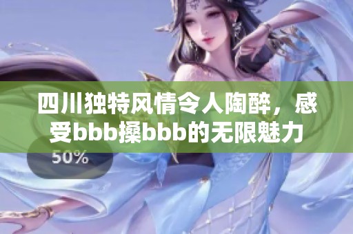 四川独特风情令人陶醉，感受bbb搡bbb的无限魅力