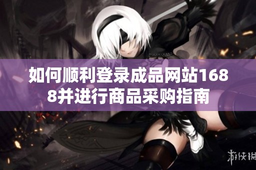 如何顺利登录成品网站1688并进行商品采购指南