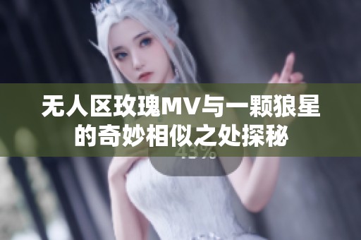 无人区玫瑰MV与一颗狼星的奇妙相似之处探秘