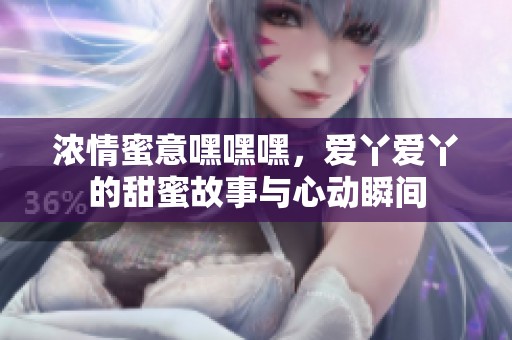 浓情蜜意嘿嘿嘿，爱丫爱丫的甜蜜故事与心动瞬间